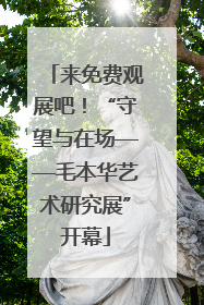 来免费观展吧！“守望与在场——毛本华艺术研究展”开幕