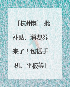 杭州新一批补贴、消费券来了！包括手机、平板等