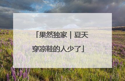 果然独家｜夏天穿凉鞋的人少了