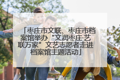 枣庄市文联、枣庄市档案馆举办“文润枣庄·艺联万家”文艺志愿者走进档案馆主题活动