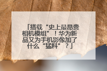 搭载“史上最昂贵相机模组”！华为新品又为手机影像加了什么“猛料”？