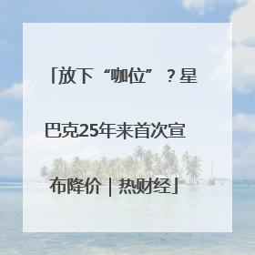 放下“咖位”？星巴克25年来首次宣布降价｜热财经
