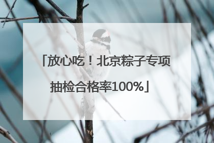 放心吃！北京粽子专项抽检合格率100%