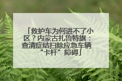 救护车为何进不了小区？内蒙古扎鲁特旗：查清症结扫除应急车辆“卡杆”障碍