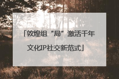 敦煌组“局”激活千年文化IP社交新范式