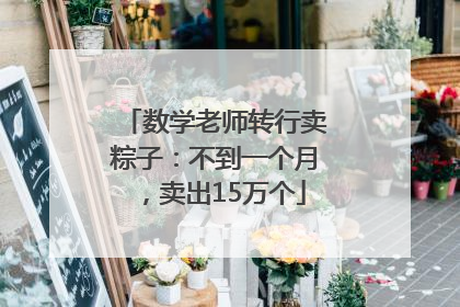 数学老师转行卖粽子：不到一个月，卖出15万个