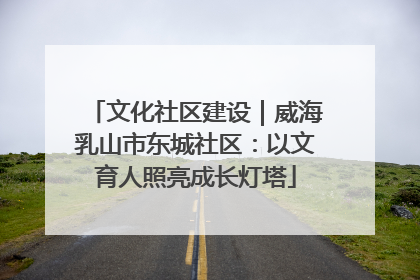 文化社区建设｜威海乳山市东城社区：以文育人照亮成长灯塔