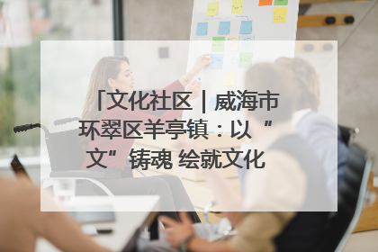 文化社区｜威海市环翠区羊亭镇：以“文”铸魂 绘就文化社区新画卷