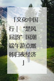 文化中国行｜“楚风屈韵”国潮端午游点燃秭归夜经济