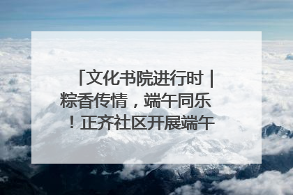 文化书院进行时｜粽香传情，端午同乐！正齐社区开展端午包粽子大赛