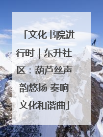 文化书院进行时｜东升社区：葫芦丝声韵悠扬 奏响文化和谐曲