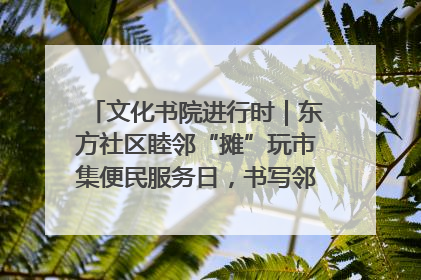 文化书院进行时｜东方社区睦邻“摊”玩市集便民服务日，书写邻里共生新篇章