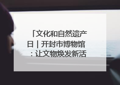 文化和自然遗产日｜开封市博物馆：让文物焕发新活力绽放新光彩
