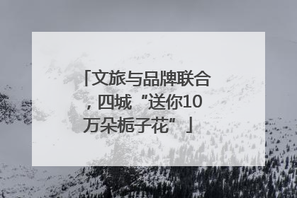 文旅与品牌联合，四城“送你10万朵栀子花”