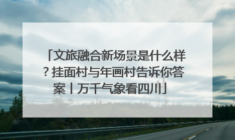 文旅融合新场景是什么样？挂面村与年画村告诉你答案丨万千气象看四川