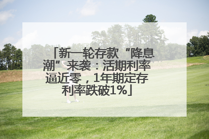 新一轮存款“降息潮”来袭：活期利率逼近零，1年期定存利率跌破1%