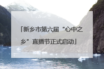 新乡市第六届“心中之乡”直播节正式启动