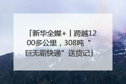 新华全媒+丨跨越1200多公里，308吨“巨无霸快递”送货记