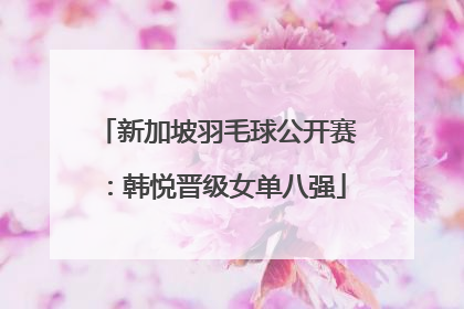 新加坡羽毛球公开赛：韩悦晋级女单八强