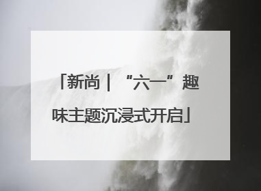 新尚｜“六一”趣味主题沉浸式开启