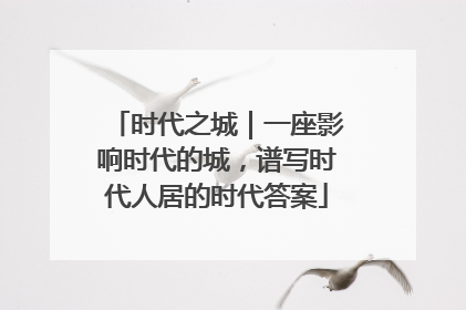 时代之城｜一座影响时代的城，谱写时代人居的时代答案