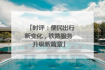 时评：便民出行新变化，铁路服务升级新篇章