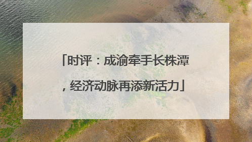 时评：成渝牵手长株潭，经济动脉再添新活力