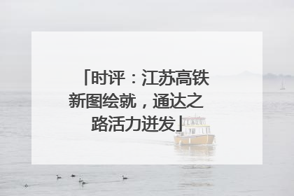 时评：江苏高铁新图绘就，通达之路活力迸发