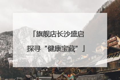 旗舰店长沙盛启 探寻“健康宝藏”