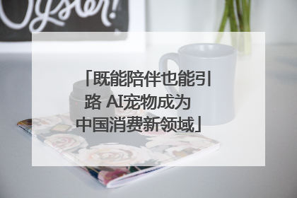 既能陪伴也能引路 AI宠物成为中国消费新领域