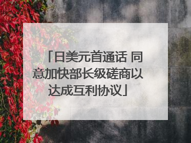 日美元首通话 同意加快部长级磋商以达成互利协议