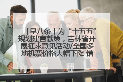 早八条丨为“十五五”规划建言献策，吉林省开展征求意见活动/全国多地机票价格大幅下降 错峰游好时机来了