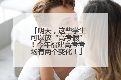 明天，这些学生可以放“高考假”！今年福建高考考场有两个变化！
