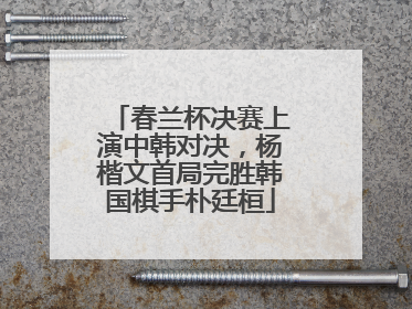 春兰杯决赛上演中韩对决，杨楷文首局完胜韩国棋手朴廷桓