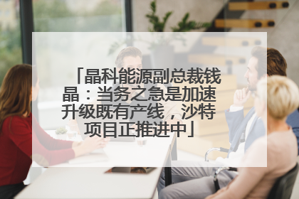 晶科能源副总裁钱晶：当务之急是加速升级既有产线，沙特项目正推进中