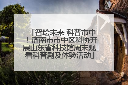 智绘未来 科普市中！济南市市中区科协开展山东省科技馆周末观看科普剧及体验活动