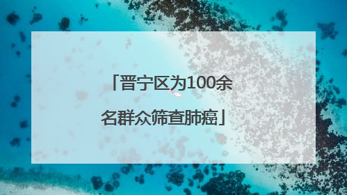 晋宁区为100余名群众筛查肺癌