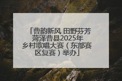 曹韵新风 田野芬芳 菏泽曹县2025年乡村歌唱大赛（东部赛区复赛）举办
