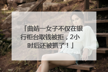 曲靖一女子不仅在银行柜台取钱被拒，2小时后还被抓了！
