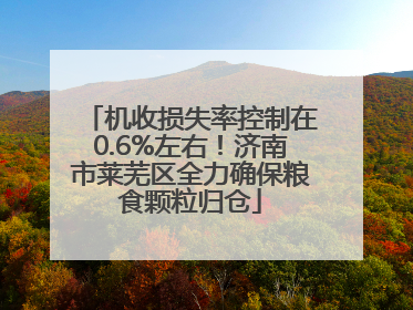 机收损失率控制在0.6%左右！济南市莱芜区全力确保粮食颗粒归仓
