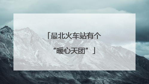 最北火车站有个“暖心天团”