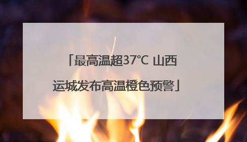 最高温超37℃ 山西运城发布高温橙色预警