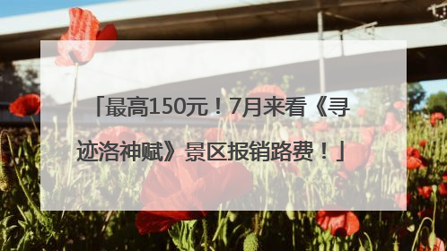 最高150元！7月来看《寻迹洛神赋》景区报销路费！