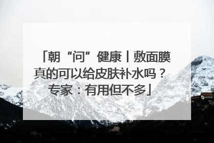 朝“问”健康丨敷面膜真的可以给皮肤补水吗？专家：有用但不多