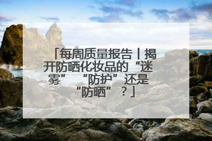 每周质量报告丨揭开防晒化妆品的“迷雾” “防护”还是“防晒”？
