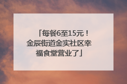 每餐6至15元！金辰街道金实社区幸福食堂营业了