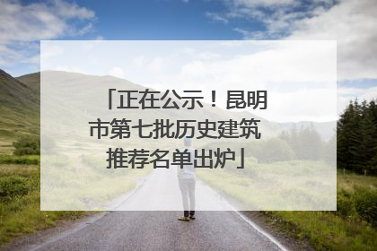 正在公示！昆明市第七批历史建筑推荐名单出炉