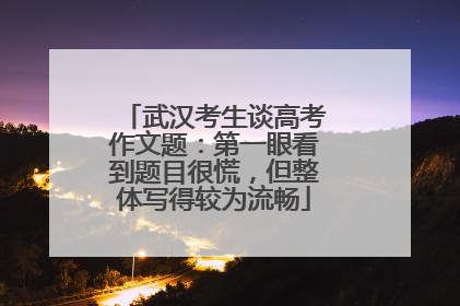 武汉考生谈高考作文题：第一眼看到题目很慌，但整体写得较为流畅