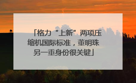 格力“上新”两项压缩机国际标准，董明珠另一重身份很关键