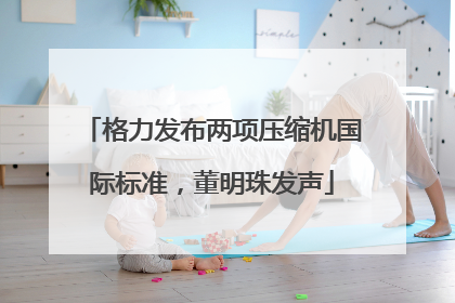 格力发布两项压缩机国际标准，董明珠发声